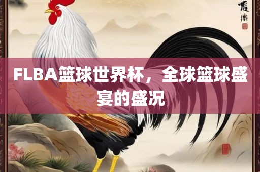 FLBA篮球世界杯，全球篮球盛宴的盛况