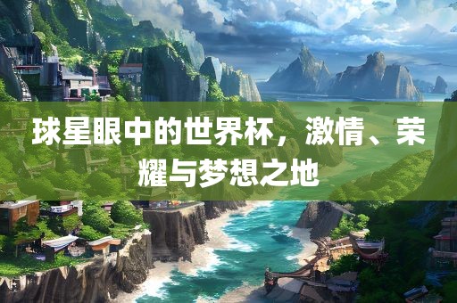 球星眼中的世界杯，激情、荣耀与梦想之地
