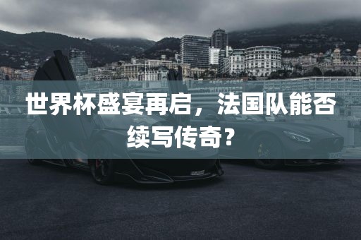 世界杯盛宴再启，法国队能否续写传奇？洛阳市法福文化传播有限公司