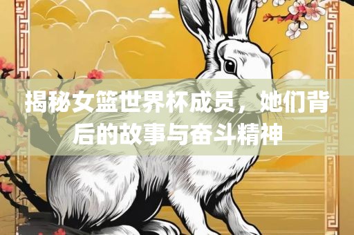 揭秘女篮世界杯成员，她们背后的故事与奋斗精神