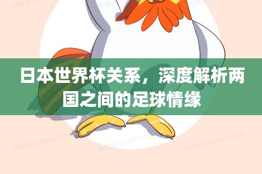 日本世界杯关系，深度解析两国之间的足球情缘