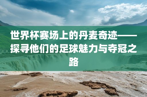 世界杯赛场上的丹麦奇迹——探寻他们的足球魅力与夺冠之路