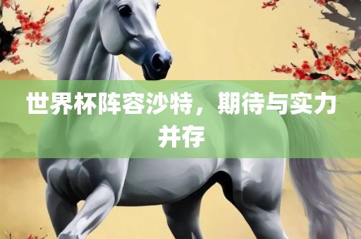 世界杯阵容沙特，期待与实力并存