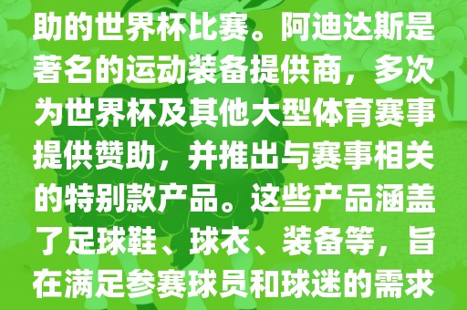 阿迪世界杯是指由阿迪达斯赞助的世界杯比赛。阿迪达斯是著名的运动装备提供商，多次为世界杯及其他大型体育赛事提供赞助，并推出与赛事相关的特别款产品。这些产品涵盖了足球鞋、球衣、装备等，旨在满足参赛球员和球迷的需求。