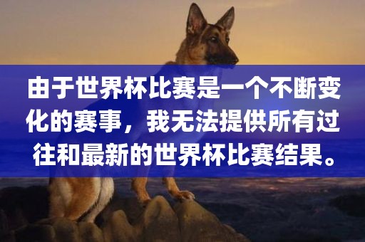 由于世界杯比赛是一个不断变化的赛事，我无法提供所有过往和最新的世界杯比赛结果。