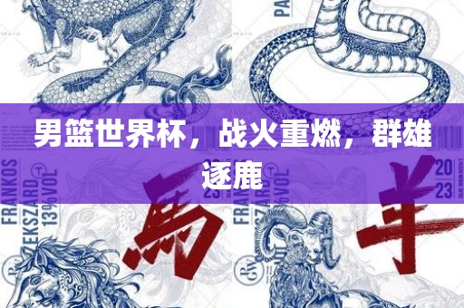 男篮世界杯，战火重燃，群雄逐鹿