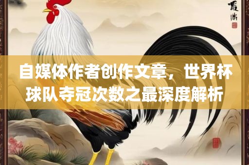 自媒体作者创作文章，世界杯球队夺冠次数之最深度解析