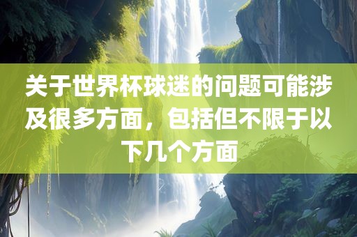 关于世界杯球迷的问题可能涉及很多方面，包括但不限于以下几个方面