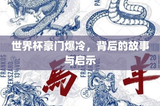 世界杯豪门爆冷，背后的故事与启示