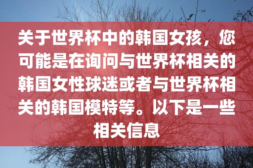 关于世界杯中的韩国女孩，您可能是在询问与世界杯相关的韩国女性球迷或者与世界杯相关的韩国模特等。以下是一些相关信息
