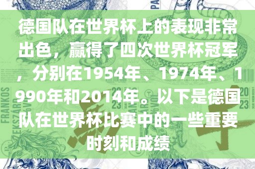 德国队在世界杯上的表现非常出色，赢得了四次世界杯冠军，分别在1954年、1974年、1990年和2014年。以下是德国队在世界杯比赛中的一些重要时刻和成绩