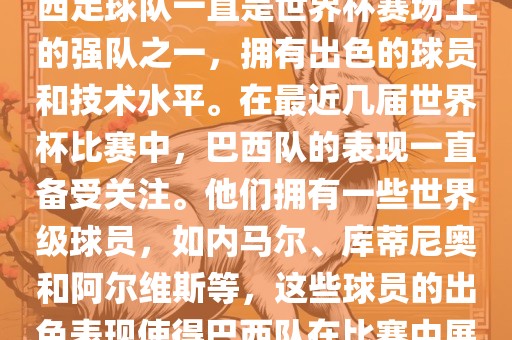 关于世界杯巴西队的表现，巴西足球队一直是世界杯赛场上的强队之一，拥有出色的球员和技术水平。在最近几届世界杯比赛中，巴西队的表现一直备受关注。他们拥有一些世界级球员，如内马尔、库蒂尼奥和阿尔维斯等，这些球员的出色表现使得巴西队在比赛中展现出强大的实力和潜力。