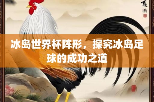冰岛世界杯阵形，探究冰岛足球的成功之道