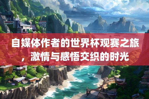 自媒体作者的世界杯观赛之旅，激情与感悟交织的时光