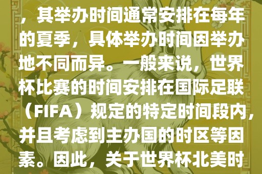 世界杯北美时间指的是北美地区举办世界杯赛事的时间。由于世界杯是全球性的体育赛事，其举办时间通常安排在每年的夏季，具体举办时间因举办地不同而异。一般来说，世界杯比赛的时间安排在国际足联（FIFA）规定的特定时间段内，并且考虑到主办国的时区等因素。因此，关于世界杯北美时间的具体安排，需要参考具体举办时间和主办国的时区来确定。