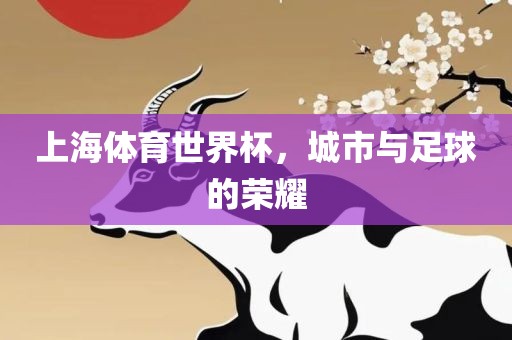 上海体育世界杯，城市与足球的荣耀