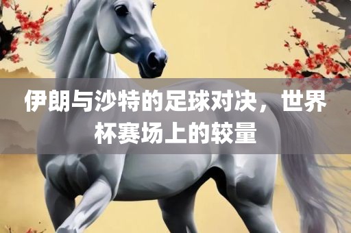 伊朗与沙特的足球对决，世界杯赛场上的较量