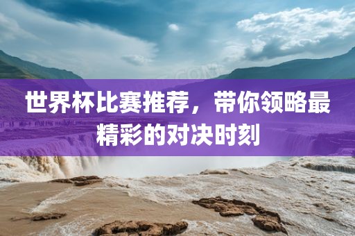 世界杯比赛推荐，带你领略最精彩的对决时刻