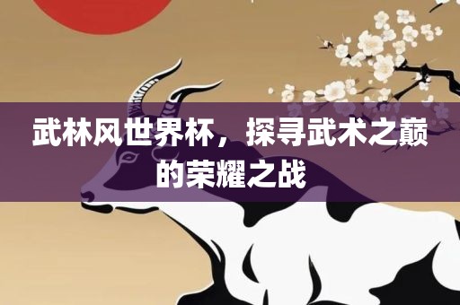 武林风世界杯，探寻武术之巅的荣耀之战