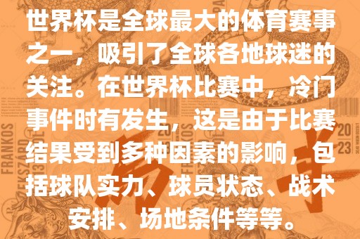 世界杯是全球最大的体育赛事之一，吸引了全球各地球迷的关注。在世界杯比赛中，冷门事件时有发生，这是由于比赛结果受到多种因素的影响，包括球队实力、球员状态、战术安排、场地条件等等。
