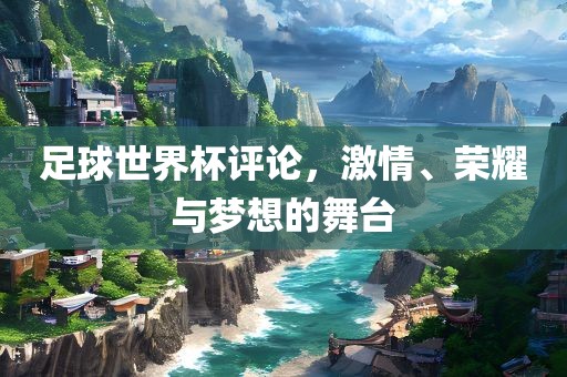 足球世界杯评论，激情、荣耀与梦想的舞台