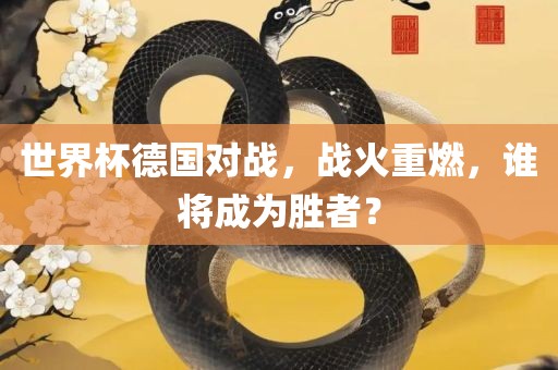 世界杯德国对战，战火重燃，谁将成为胜者？