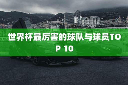 世界杯最厉害的球队与球员TOP 10