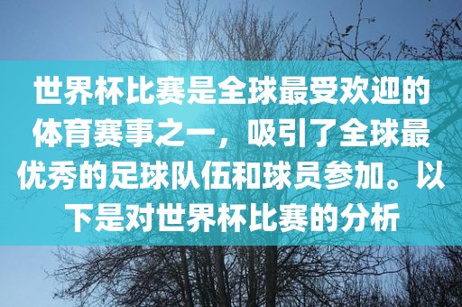 世界杯比赛是全球最受欢迎的体育赛事之一，吸引了全球最优秀的足球队伍和球员参加。以下是对世界杯比赛的分析