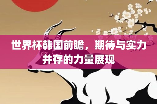 世界杯韩国前瞻，期待与实力并存的力量展现
