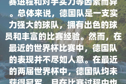 德国队在世界杯中的形势因比赛进程和对手实力等因素而异。总体来说，德国队是一支实力强大的球队，拥有出色的球员和丰富的比赛经验。然而，在最近的世界杯比赛中，德国队的表现并不尽如人意。在最近的两届世界杯中，德国队均未获得冠军，且在比赛过程中也遇到了一些挑战和困难。