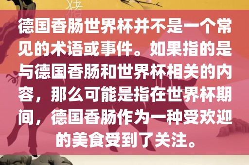 德国香肠世界杯并不是一个常见的术语或事件。如果指的是与德国香肠和世界杯相关的内容，那么可能是指在世界杯期间，德国香肠作为一种受欢迎的美食受到了关注。