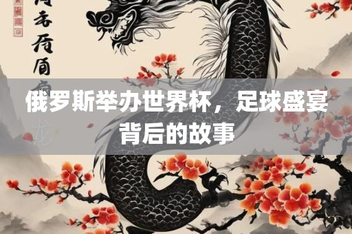 俄罗斯举办世界杯，足球盛宴背后的故事