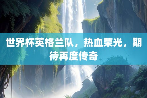 世界杯英格兰队，热血荣光，期待再度传奇