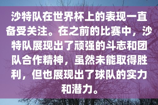 沙特队在世界杯上的表现一直备受关注。在之前的比赛中，沙特队展现出了顽强的斗志和团队合作精神，虽然未能取得胜利，但也展现出了球队的实力和潜力。