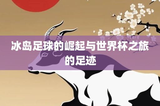 冰岛足球的崛起与世界杯之旅的足迹