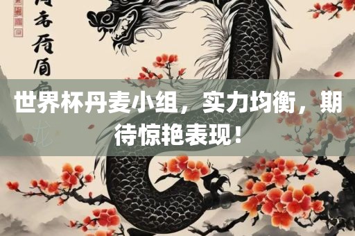 世界杯丹麦小组，实力均衡，期待惊艳表现！