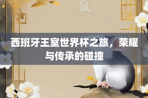 西班牙王室世界杯之旅，荣耀与传承的碰撞