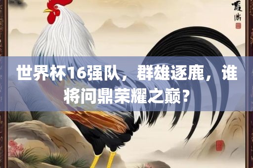 世界杯16强队，群雄逐鹿，谁将问鼎荣耀之巅？