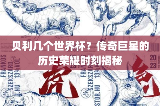 贝利几个世界杯？传奇巨星的历史荣耀时刻揭秘