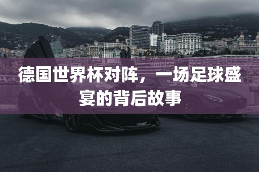 德国世界杯对阵，一场足球盛宴的背后故事