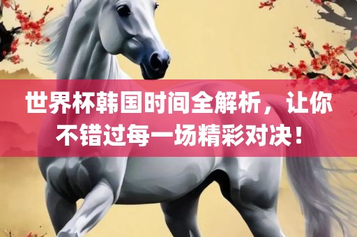 世界杯韩国时间全解析，让你不错过每一场精彩对决！
