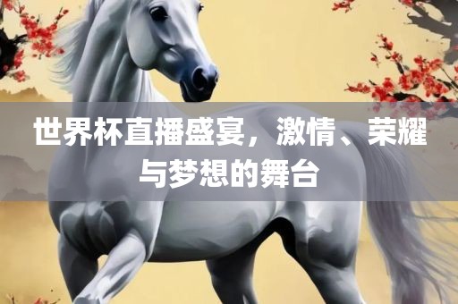世界杯直播盛宴，激情、荣耀与梦想的舞台