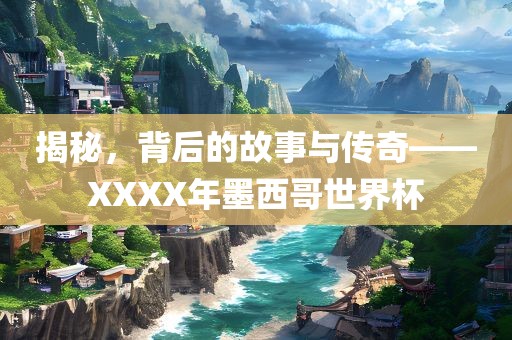 揭秘，背后的故事与传奇——XXXX年墨西哥世界杯