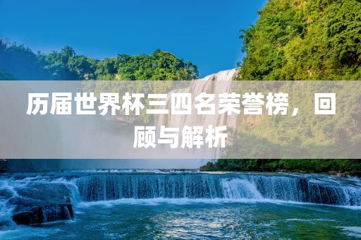 历届世界杯三四名荣誉榜，回顾与解析