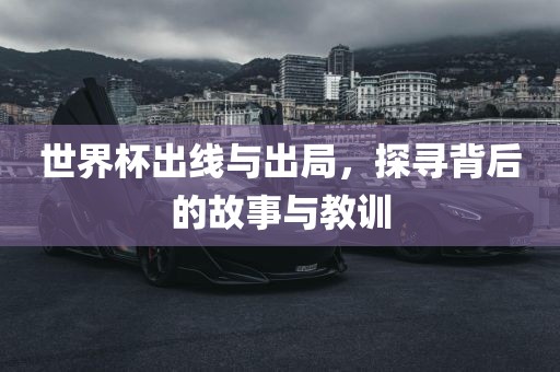 世界杯出线与出局，探寻背后的故事与教训
