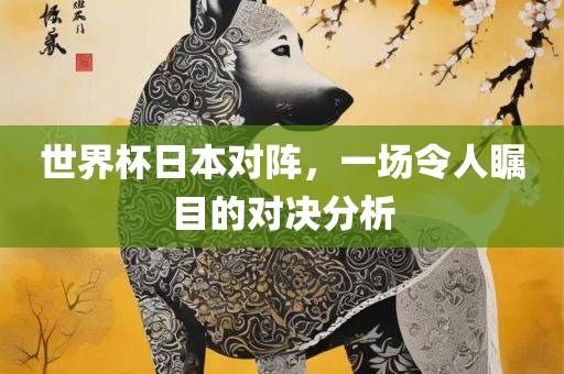 世界杯日本对阵，一场令人瞩目的对决分析