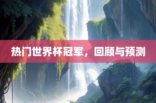 热门世界杯冠军，回顾与预测