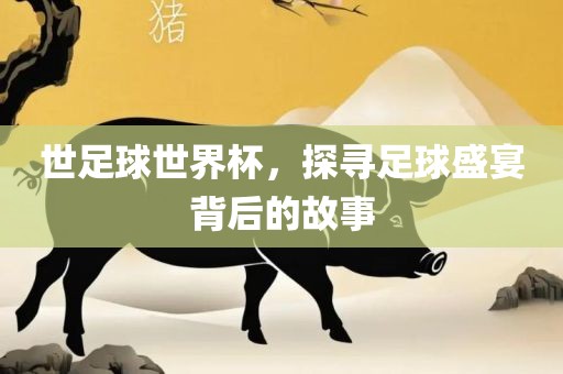 世足球世界杯，探寻足球盛宴背后的故事