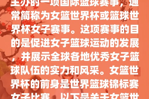 女篮世界杯是国际篮球联合会主办的一项国际篮球赛事，通常简称为女篮世界杯或篮球世界杯女子赛事。这项赛事的目的是促进女子篮球运动的发展，并展示全球各地优秀女子篮球队伍的实力和风采。女篮世界杯的前身是世界篮球锦标赛女子比赛。以下是关于女篮世界杯的一些重要信息