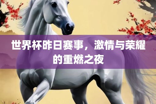 世界杯昨日赛事，激情与荣耀的重燃之夜